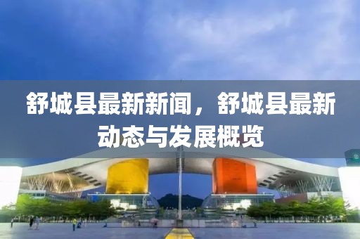 舒城最新新闻速递，新鲜资讯一览无余！